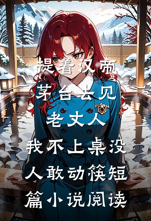 提着汉帝茅台去见老丈人，我不上桌没人敢动筷短篇小说阅读