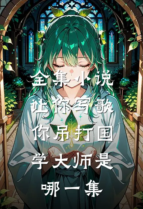 全集小说让你写歌,你吊打国学大师是哪一集