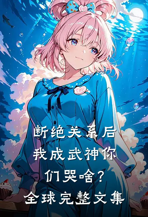 断绝关系后，我成武神你们哭啥？全球完整文集