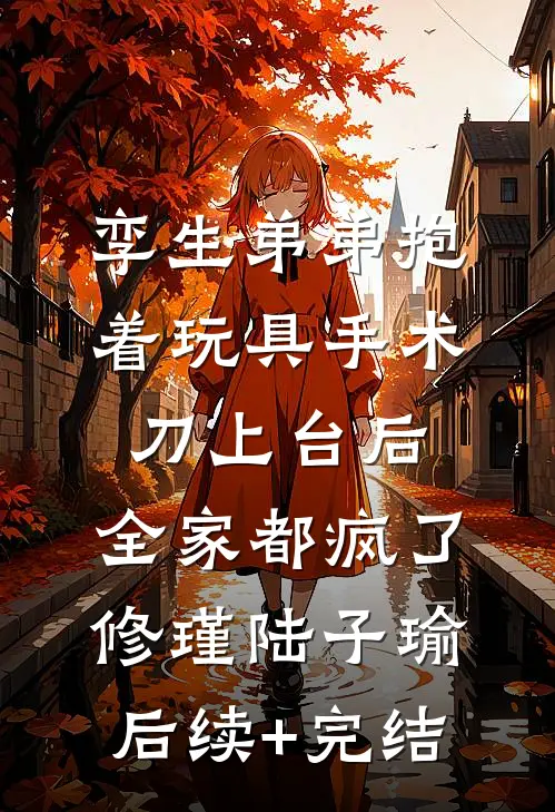 孪生弟弟抱着玩具手术刀上台后，全家都疯了修瑾陆子瑜后续+完结