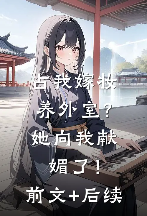 占我嫁妆养外室？她向我献媚了！前文+后续