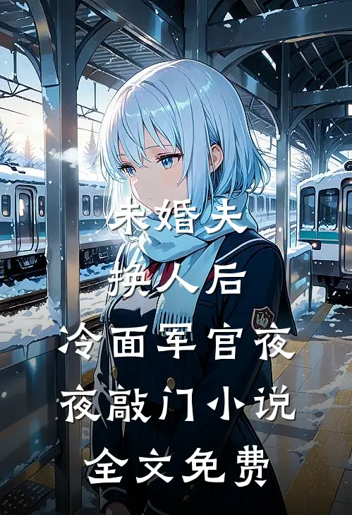 未婚夫换人后，冷面军官夜夜敲门小说全文免费