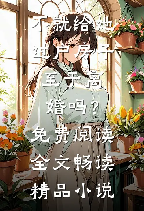 不就给她过户房子，至于离婚吗？免费阅读全文畅读精品小说