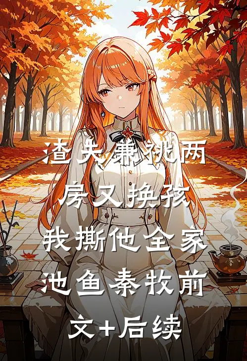 渣夫兼祧两房又换孩，我撕他全家池鱼秦牧前文+后续