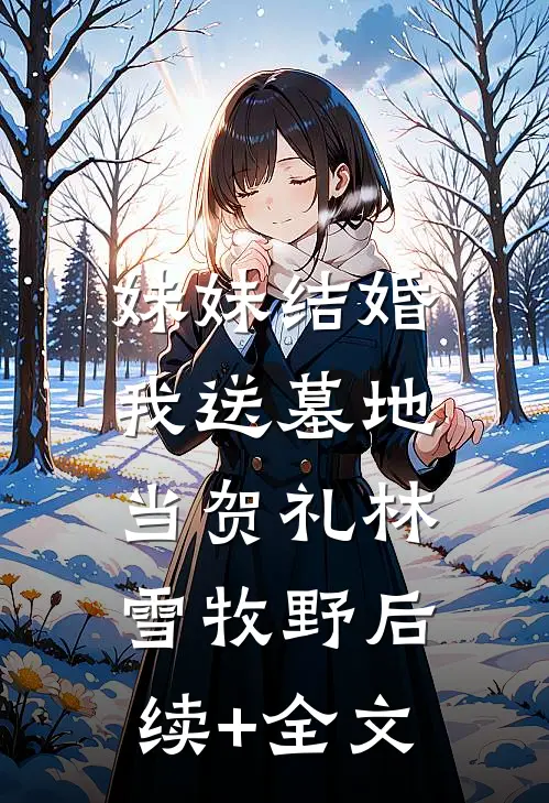 妹妹结婚，我送墓地当贺礼林雪牧野后续+全文