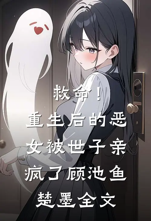 救命！重生后的恶女被世子亲疯了顾池鱼楚墨全文