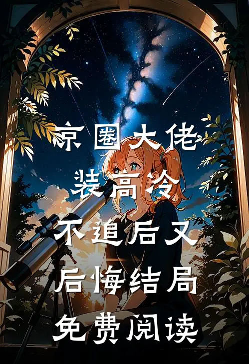 京圈大佬装高冷，不追后又后悔结局免费阅读