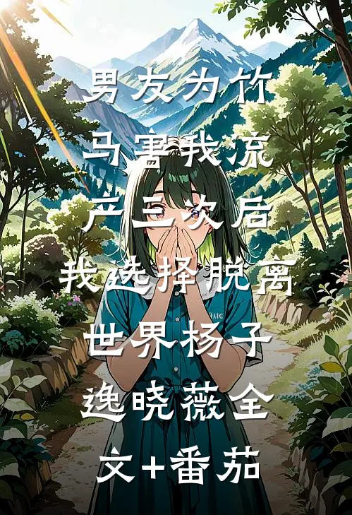 男友为竹马害我流产三次后，我选择脱离世界杨子逸晓薇全文+番茄