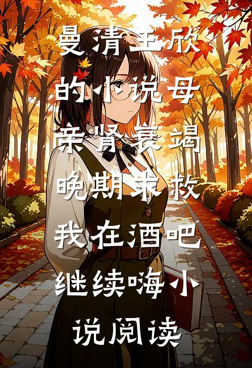 曼清王欣的小说母亲肾衰竭晚期求救，我在酒吧继续嗨小说阅读