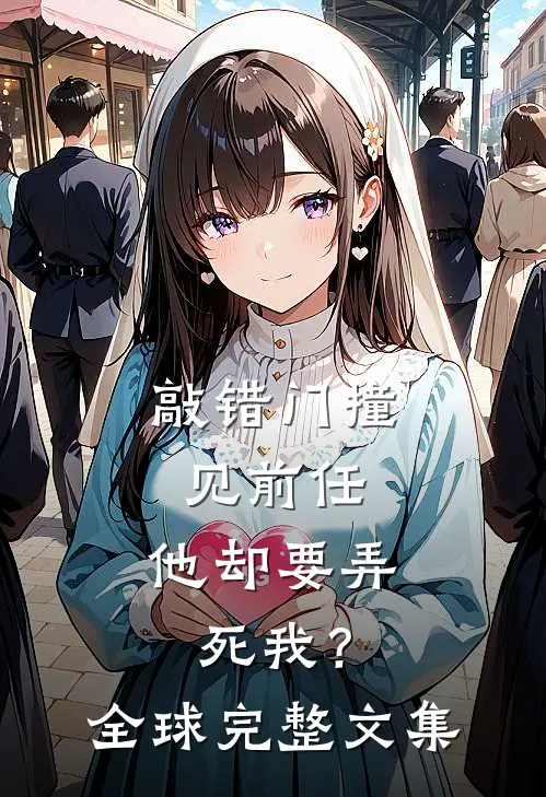 敲错门撞见前任，他却要弄死我？全球完整文集