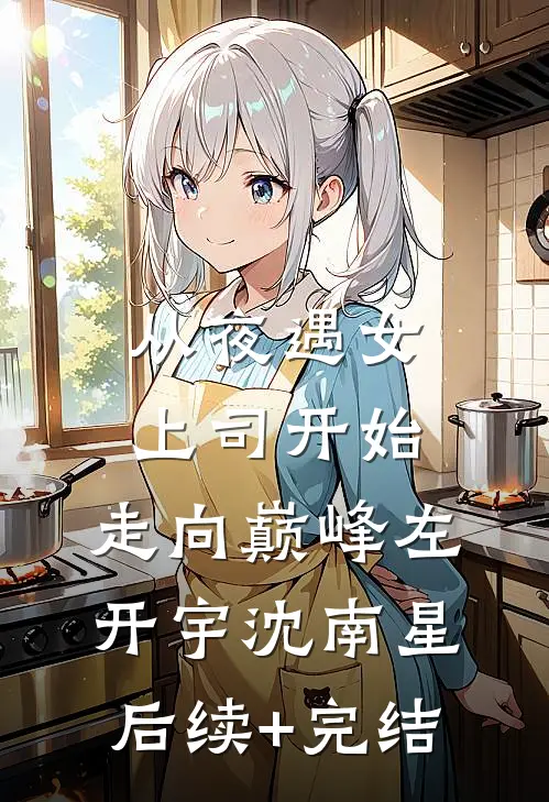 从夜遇女上司开始，走向巅峰左开宇沈南星后续+完结