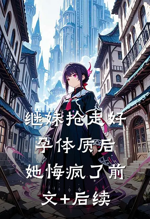 继妹抢走好孕体质后，她悔疯了前文+后续