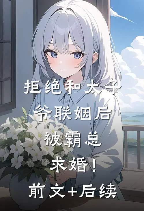 拒绝和太子爷联姻后，被霸总求婚！前文+后续