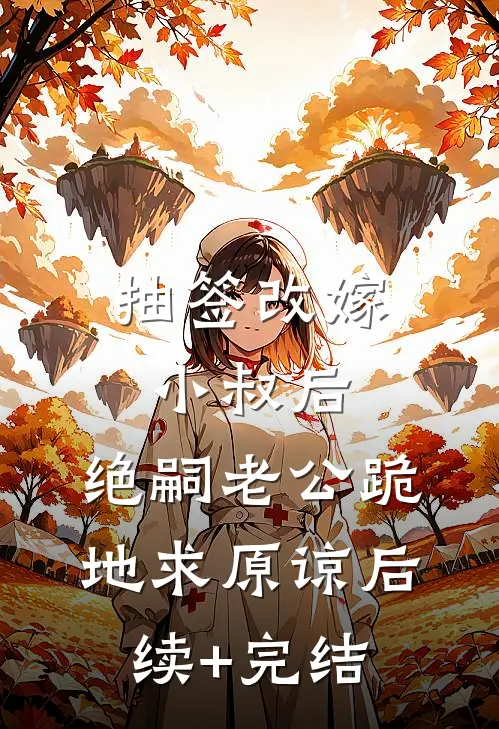 抽签改嫁小叔后，绝嗣老公跪地求原谅后续+完结
