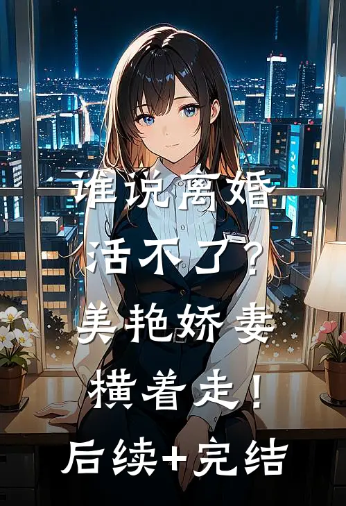 谁说离婚活不了？美艳娇妻横着走！后续+完结