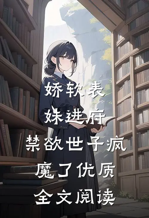 娇软表妹进府：禁欲世子疯魔了优质全文阅读