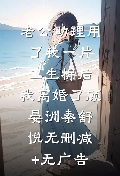 老公助理用了我一片卫生棉后，我离婚了顾晏洲秦舒悦无删减+无广告