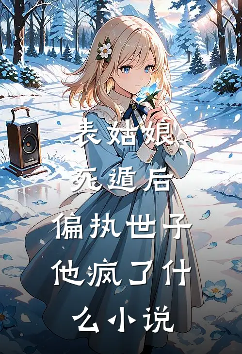 表姑娘死遁后，偏执世子他疯了什么小说