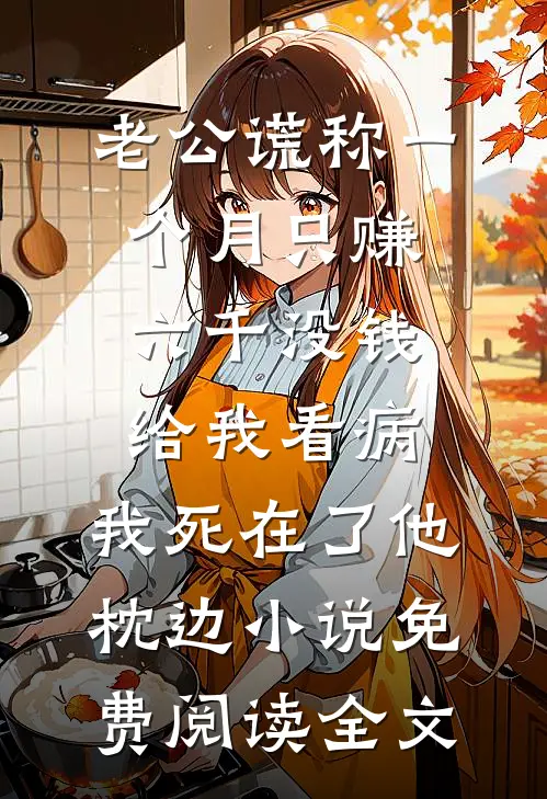 老公谎称一个月只赚六千没钱给我看病，我死在了他枕边小说免费阅读全文