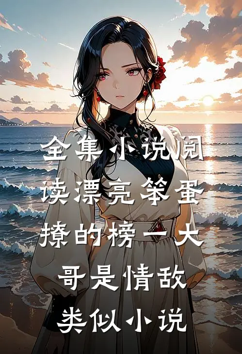 全集小说阅读漂亮笨蛋撩的榜一大哥是情敌类似小说