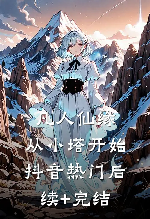 凡人仙缘，从小塔开始抖音热门后续+完结