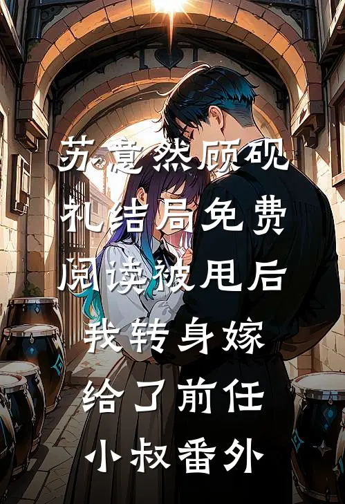 苏意然顾砚礼结局免费阅读被甩后，我转身嫁给了前任小叔番外