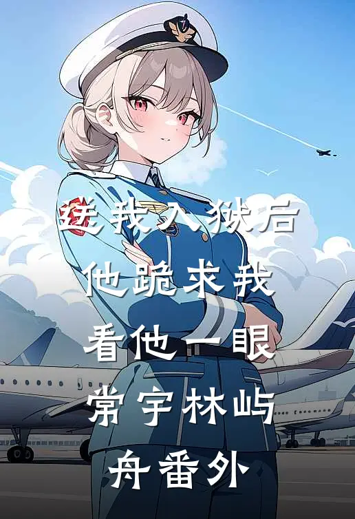 送我入狱后，他跪求我看他一眼常宇林屿舟 番外