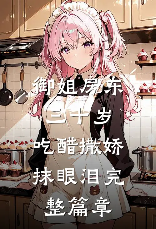 御姐房东三十岁，吃醋撒娇抹眼泪完整篇章