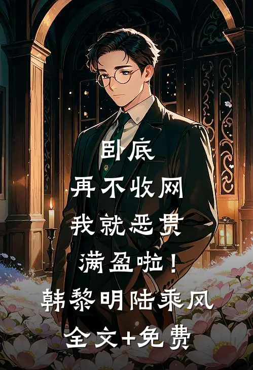 卧底，再不收网我就恶贯满盈啦！韩黎明陆乘风全文+免费