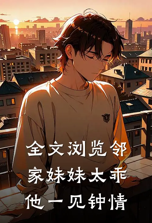 全文浏览邻家妹妹太乖，他一见钟情