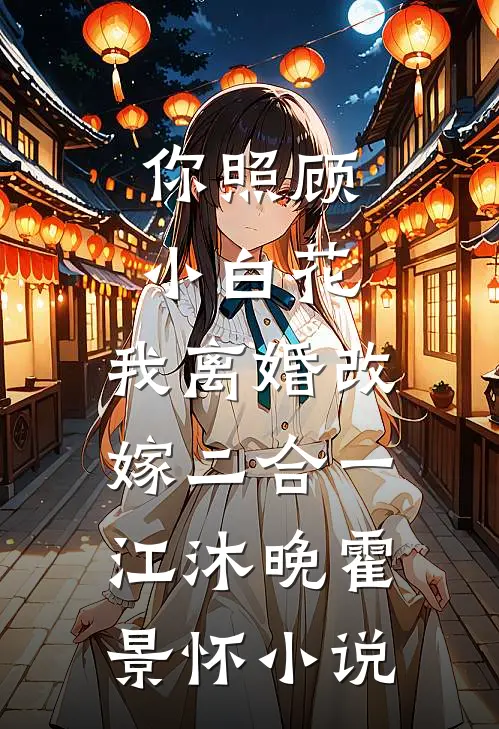 你照顾小白花，我离婚改嫁二合一江沐晚霍景怀小说