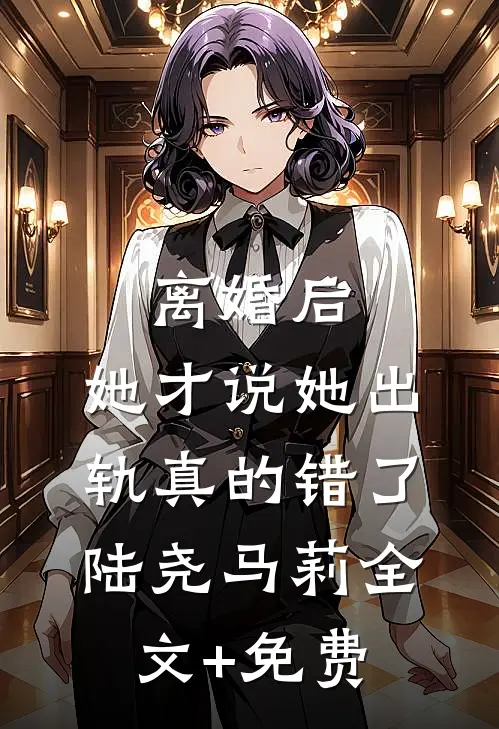 离婚后，她才说她出轨真的错了陆尧马莉全文+免费