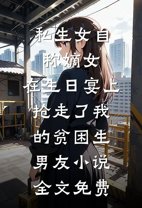 私生女自称嫡女，在生日宴上抢走了我的贫困生男友小说全文免费