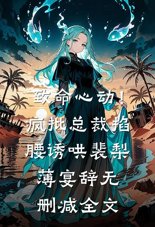 致命心动！疯批总裁掐腰诱哄裴梨薄宴辞无删减全文