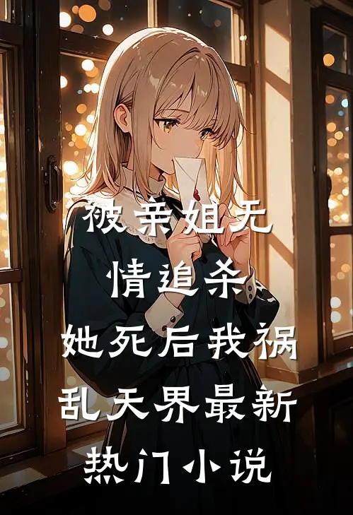 被亲姐无情追杀，她死后我祸乱天界最新热门小说