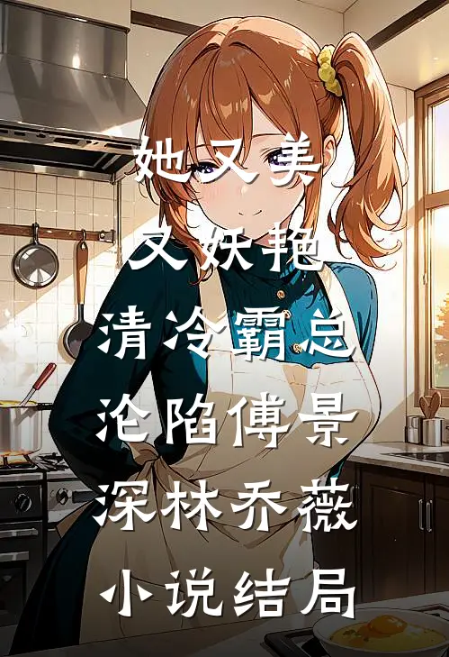 她又美又妖艳，清冷霸总沦陷傅景深林乔薇小说结局