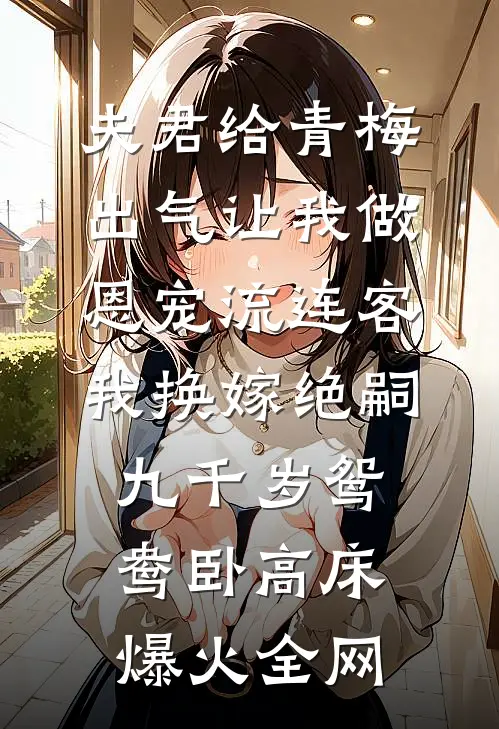 夫君给青梅出气让我做恩宠流连客，我换嫁绝嗣九千岁鸳鸯卧高床爆火全网