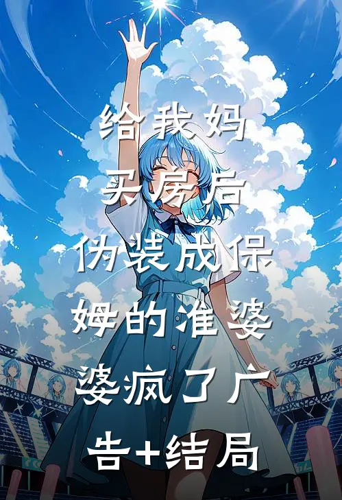 给我妈买房后，伪装成保姆的准婆婆疯了广告+结局