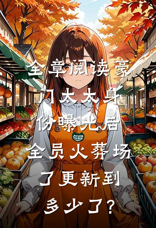 全章阅读豪门太太身份曝光后,全员火葬场了更新到多少了?