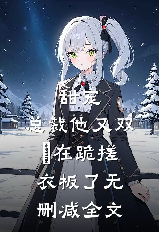 甜宠：总裁他又双叒在跪搓衣板了无删减全文