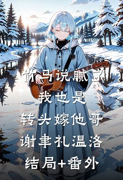 竹马说腻了，我也是，转头嫁他哥谢聿礼温洛结局+番外