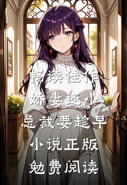 畅读佳作娇妻还小,总裁要趁早小说正版勉费阅读