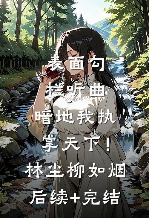 表面勾栏听曲，暗地我执掌天下！林尘柳如烟后续+完结