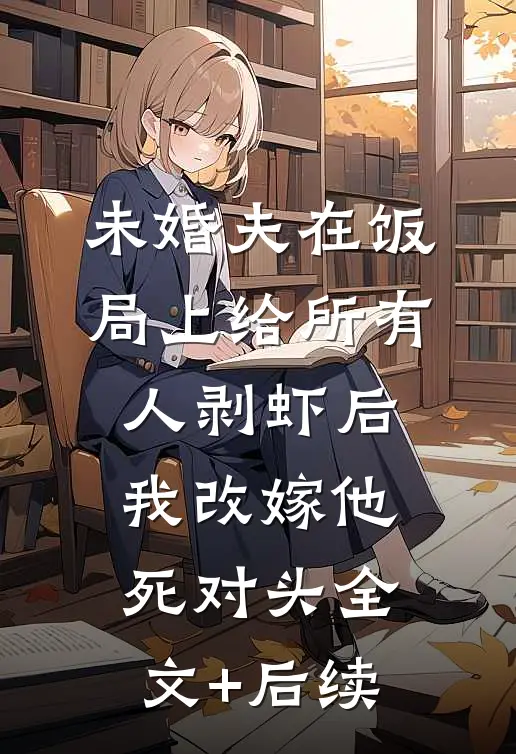未婚夫在饭局上给所有人剥虾后，我改嫁他死对头全文+后续