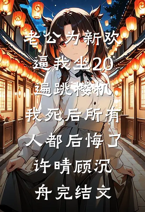 老公为新欢逼我坐20遍跳楼机，我死后所有人都后悔了许晴顾沉舟完结文