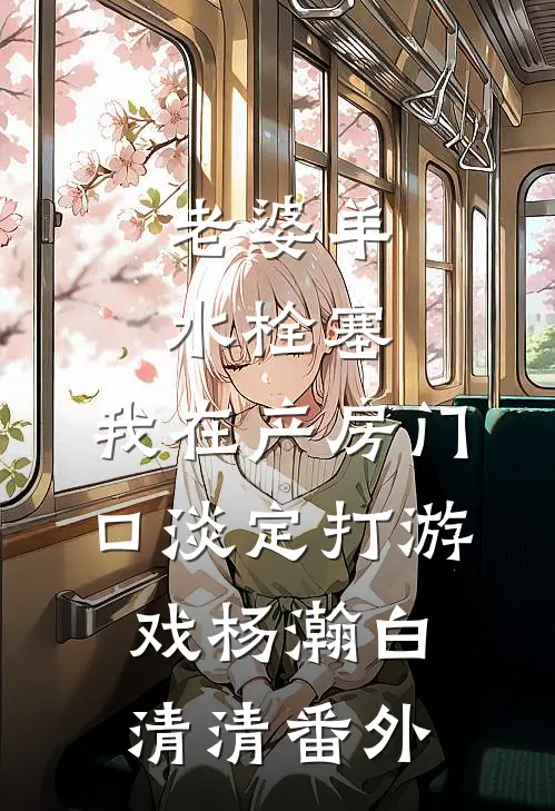 老婆羊水栓塞，我在产房门口淡定打游戏杨瀚白清清番外