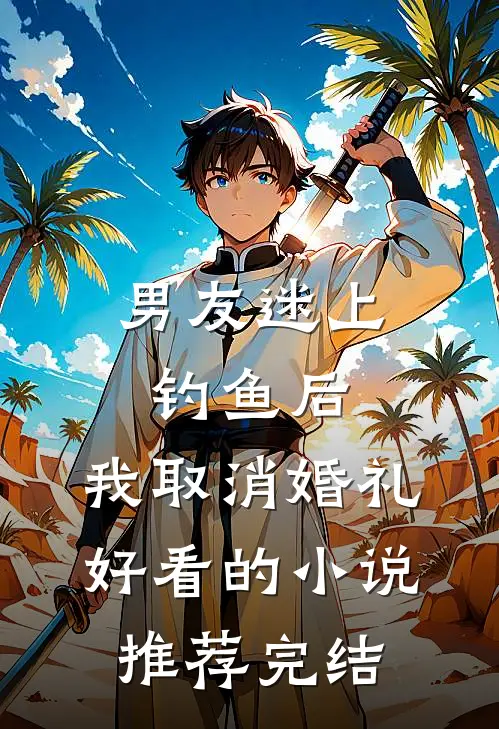男友迷上钓鱼后，我取消婚礼好看的小说推荐完结