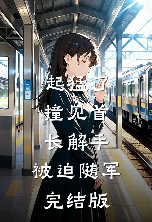 起猛了，撞见首长解手，被迫随军完结版
