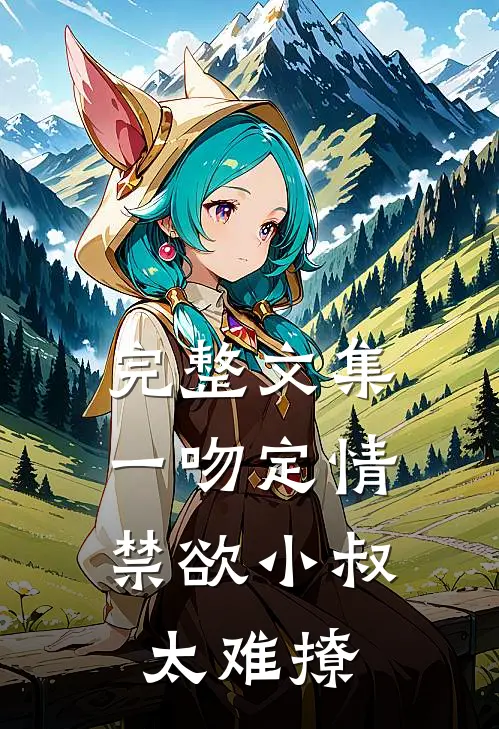 完整文集一吻定情：禁欲小叔太难撩