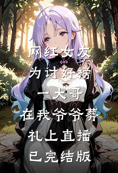 网红女友为讨好榜一大哥，在我爷爷葬礼上直播已完结版